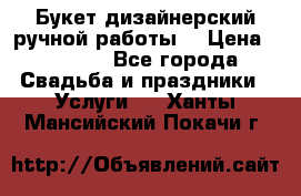 Букет дизайнерский ручной работы. › Цена ­ 5 000 - Все города Свадьба и праздники » Услуги   . Ханты-Мансийский,Покачи г.